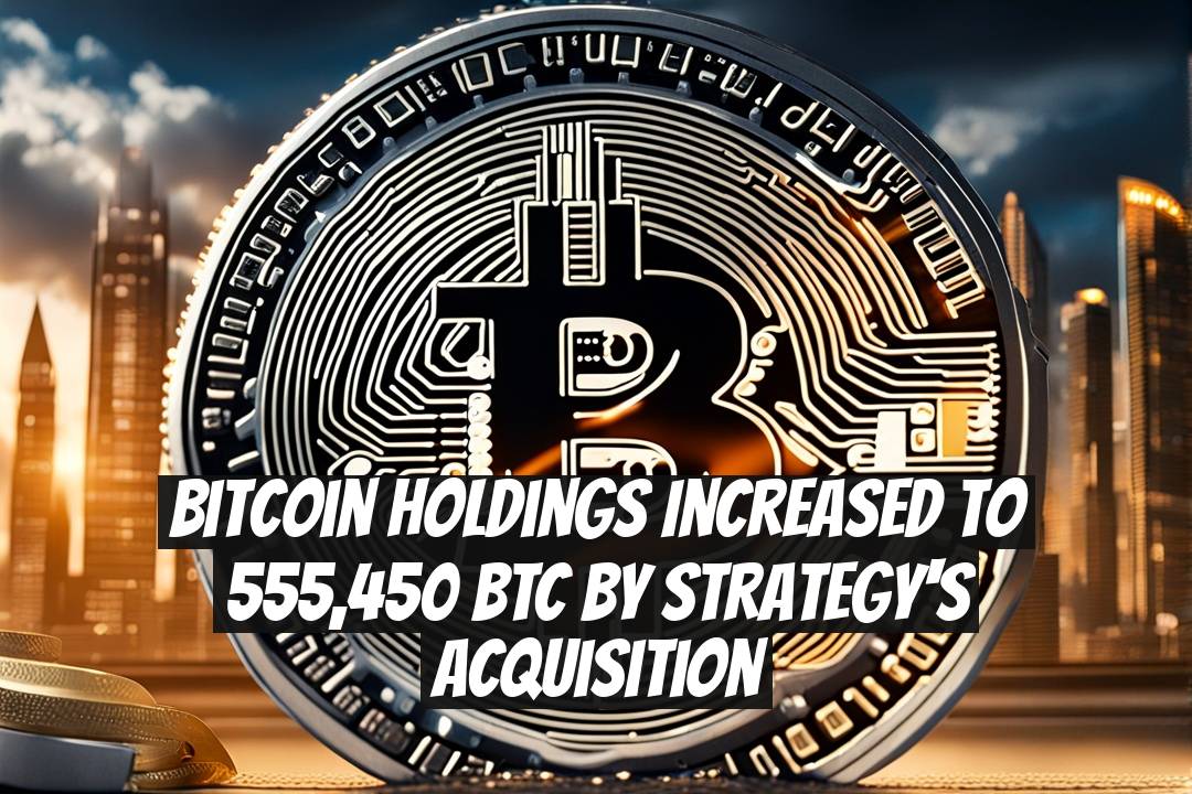 Bitcoin Holdings Increased to 555,450 BTC by Strategy's Acquisition