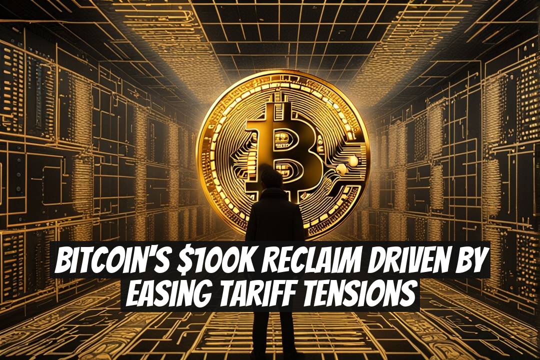 Bitcoin's $100K Reclaim Driven by Easing Tariff Tensions