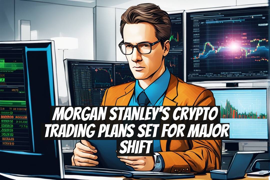 Morgan Stanley's Crypto Trading Plans Set for Major Shift