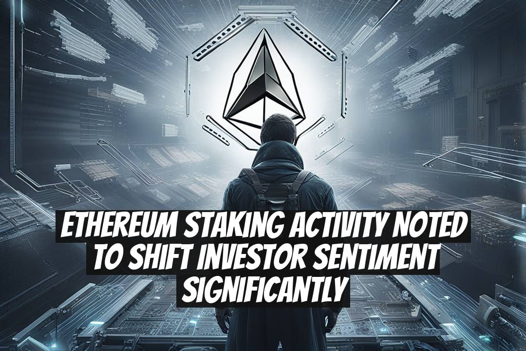 Ethereum Staking Activity Noted to Shift Investor Sentiment Significantly