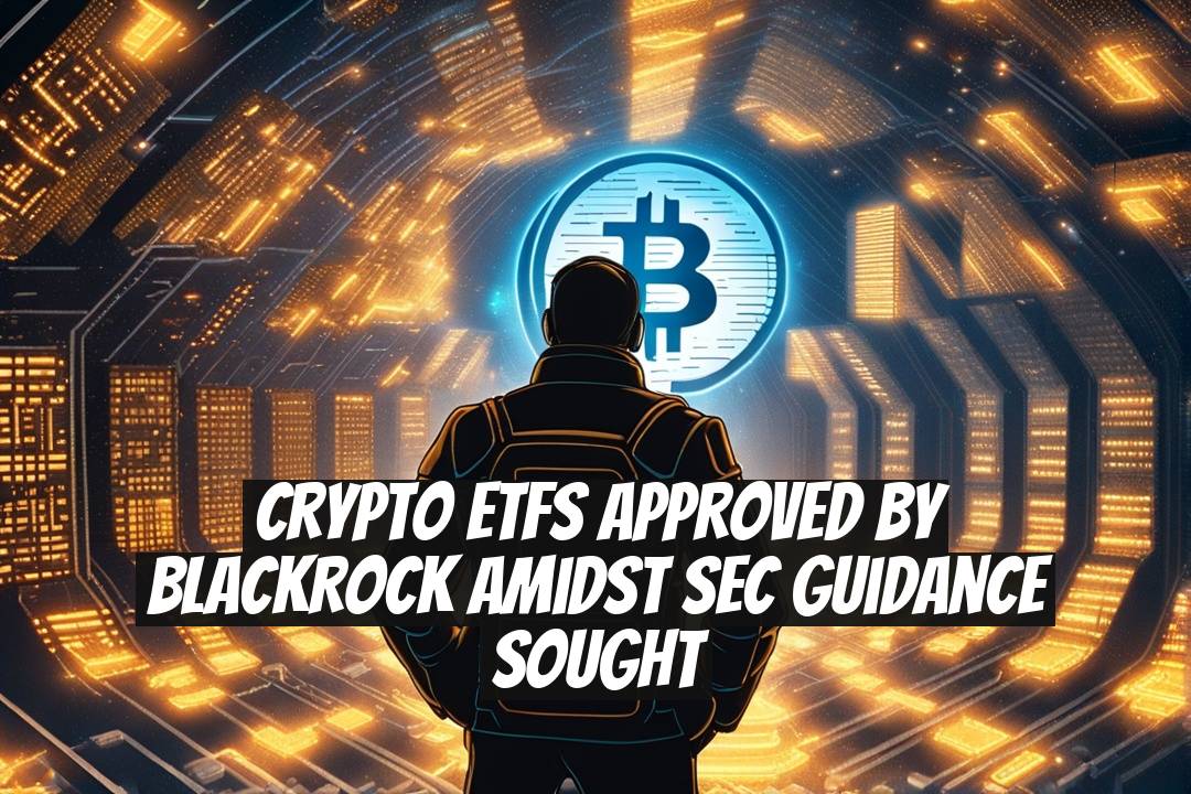 Crypto ETFs Approved by BlackRock Amidst SEC Guidance Sought