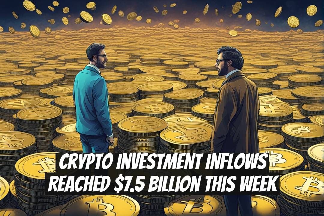 Crypto Investment Inflows Reached $7.5 Billion This Week