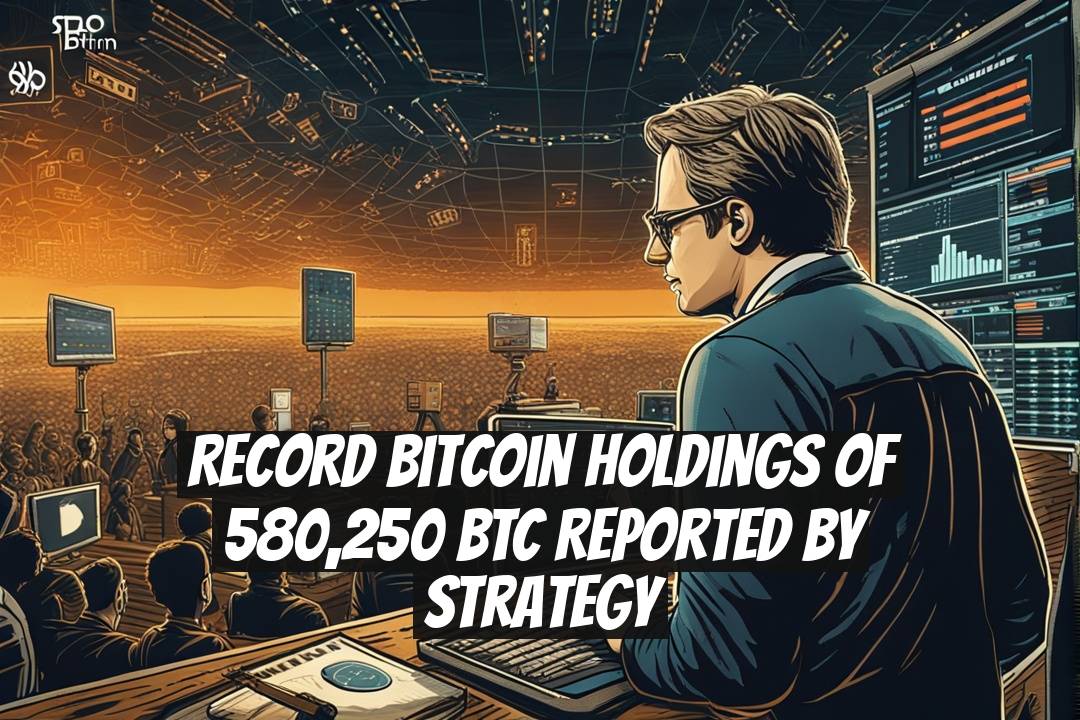Record Bitcoin Holdings of 580,250 BTC Reported by Strategy