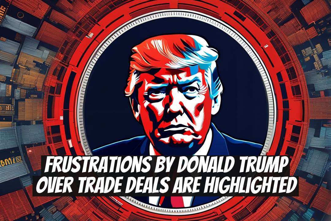 Frustrations by Donald Trump Over Trade Deals Are Highlighted