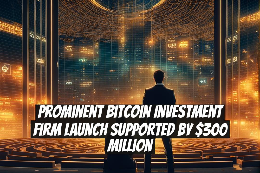Prominent Bitcoin Investment Firm Launch Supported by $300 Million