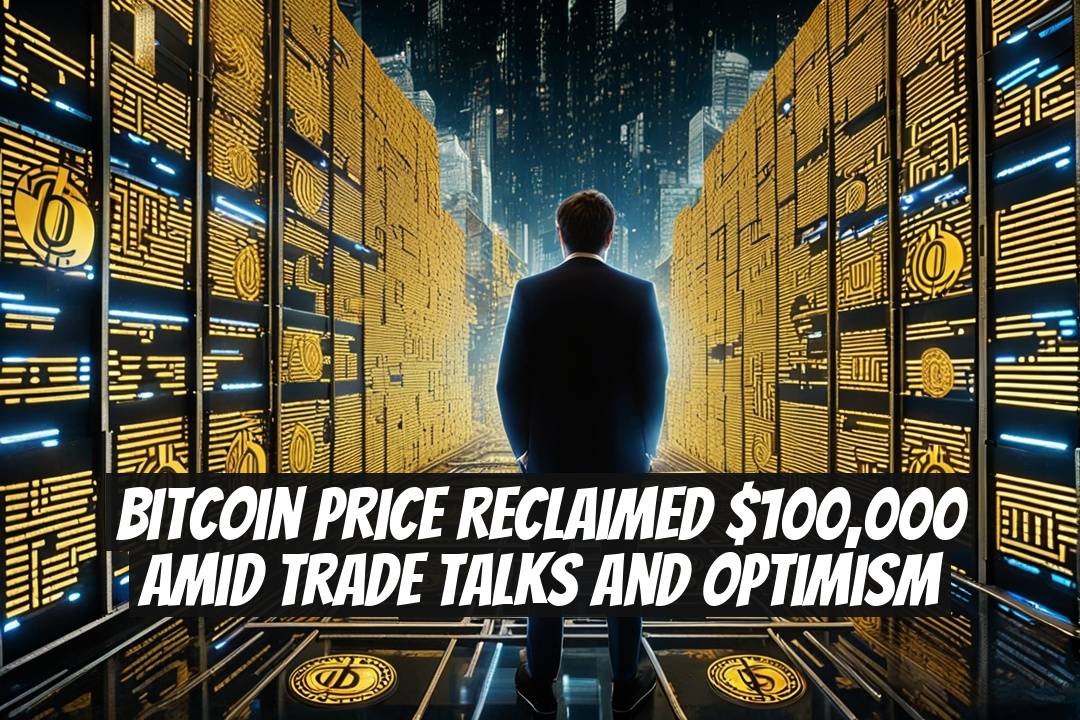 Bitcoin Price Reclaimed $100,000 Amid Trade Talks and Optimism