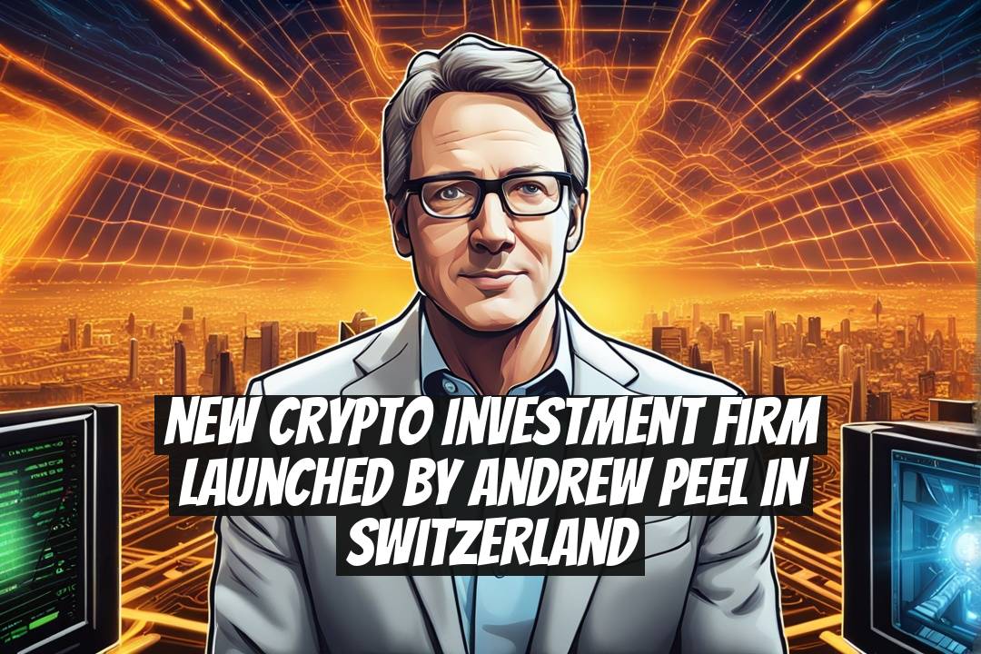 New Crypto Investment Firm Launched by Andrew Peel in Switzerland