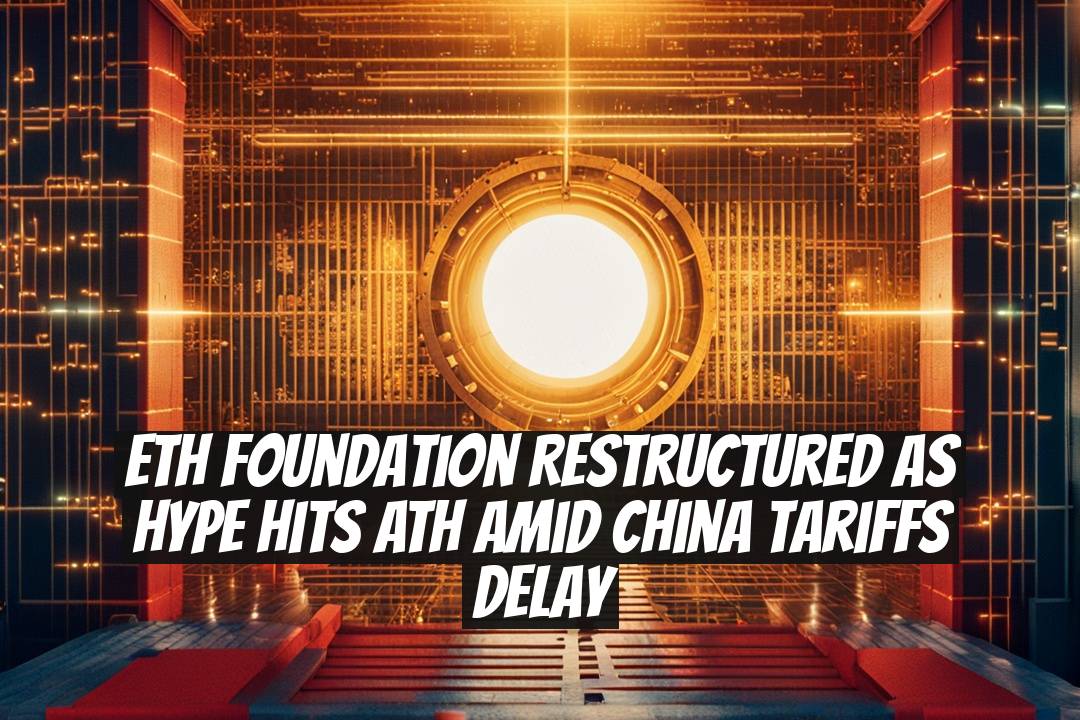 ETH Foundation Restructured as HYPE Hits ATH Amid China Tariffs Delay