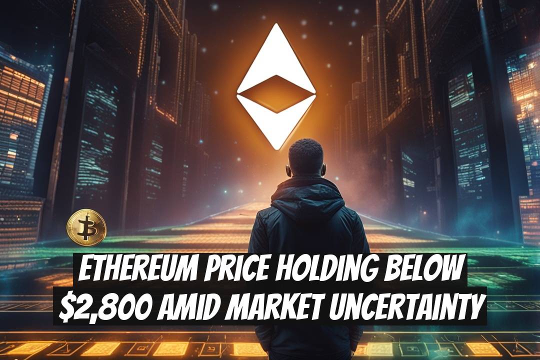 Ethereum Price Holding Below $2,800 Amid Market Uncertainty