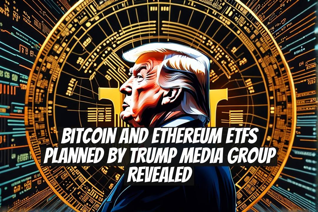 Bitcoin and Ethereum ETFs Planned by Trump Media Group Revealed
