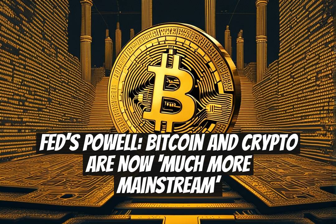 Fed’s Powell: Bitcoin and Crypto Are Now ‘Much More Mainstream’