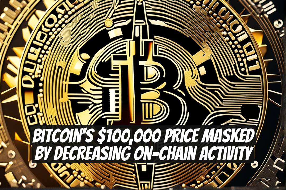 Bitcoin's $100,000 Price Masked by Decreasing On-Chain Activity