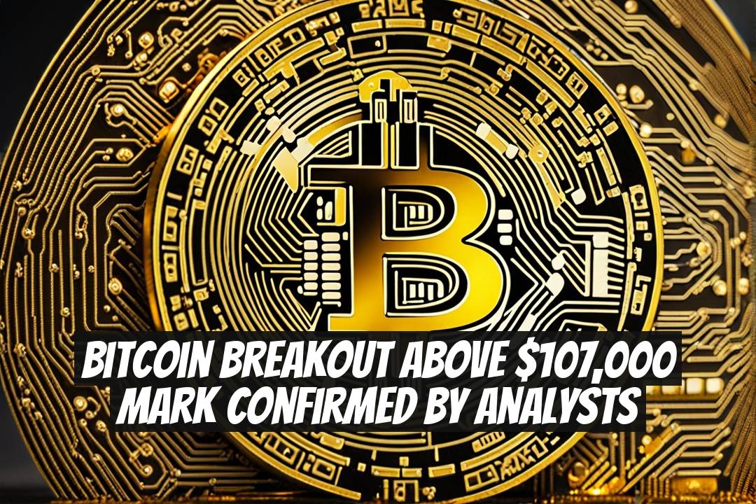Bitcoin Breakout Above $107,000 Mark Confirmed by Analysts