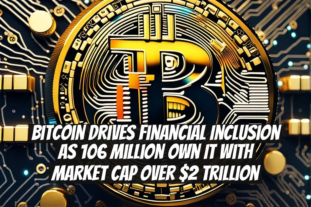 Bitcoin Drives Financial Inclusion As 106 Million Own It With Market Cap Over $2 Trillion