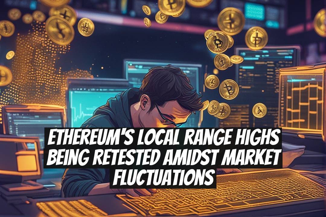 Ethereum's Local Range Highs Being Retested Amidst Market Fluctuations
