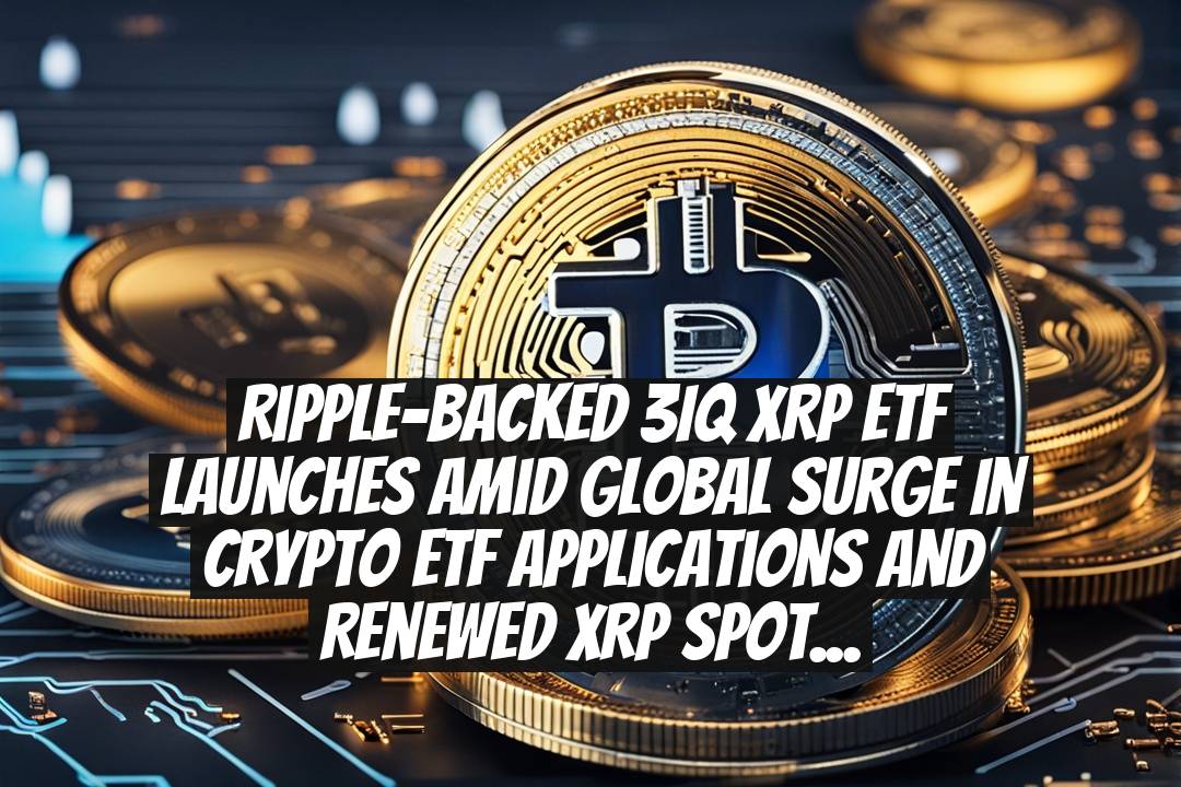 Ripple-backed 3IQ XRP ETF launches amid global surge in crypto ETF applications and renewed XRP spotlight after legal win