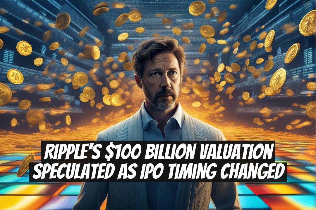 Ripple's $100 Billion Valuation Speculated as IPO Timing Changed