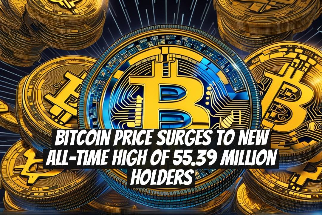 Bitcoin Price Surges to New All-Time High of 55.39 Million Holders