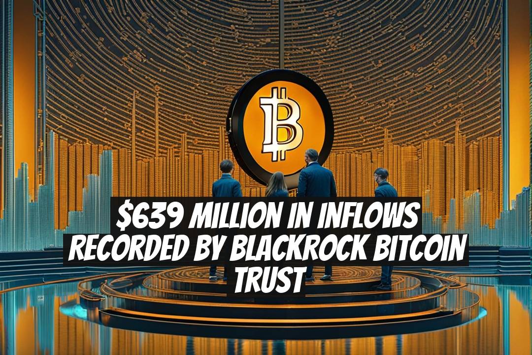 $639 Million in Inflows Recorded by BlackRock Bitcoin Trust