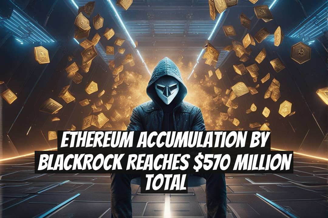 Ethereum Accumulation by BlackRock Reaches $570 Million Total