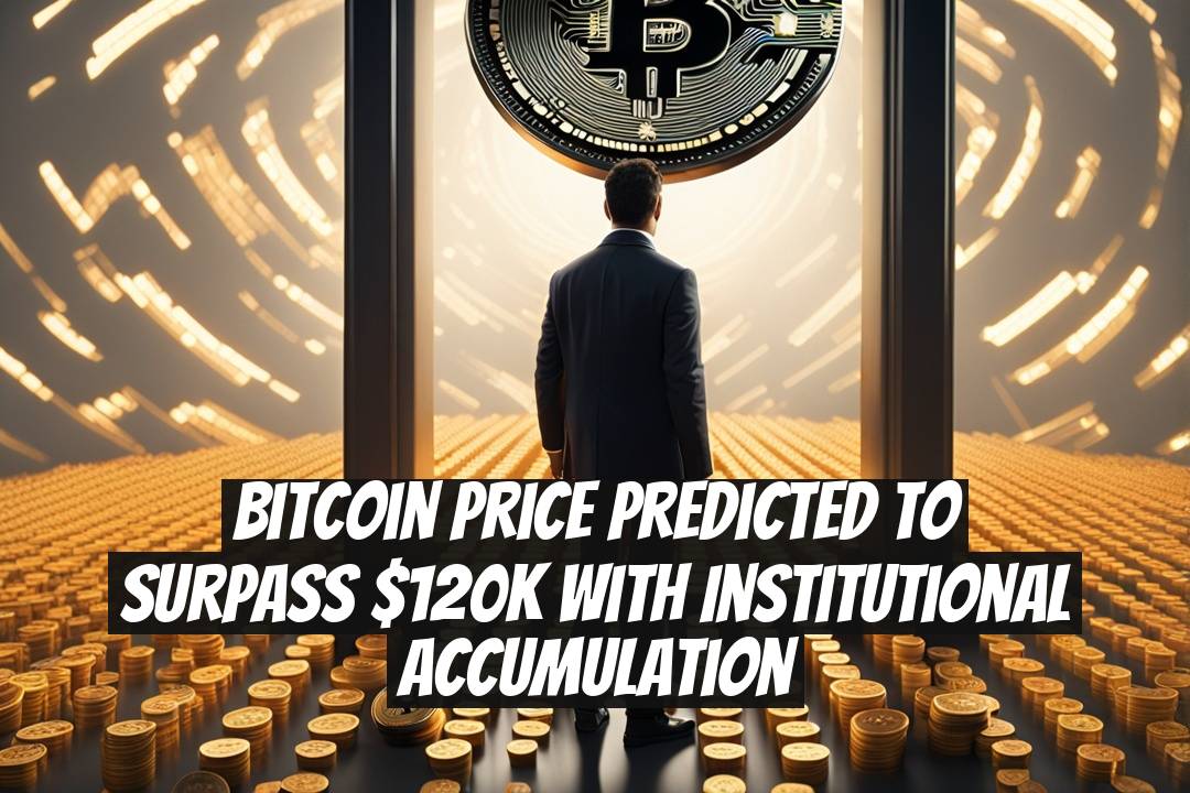 Bitcoin Price Predicted to Surpass $120K with Institutional Accumulation