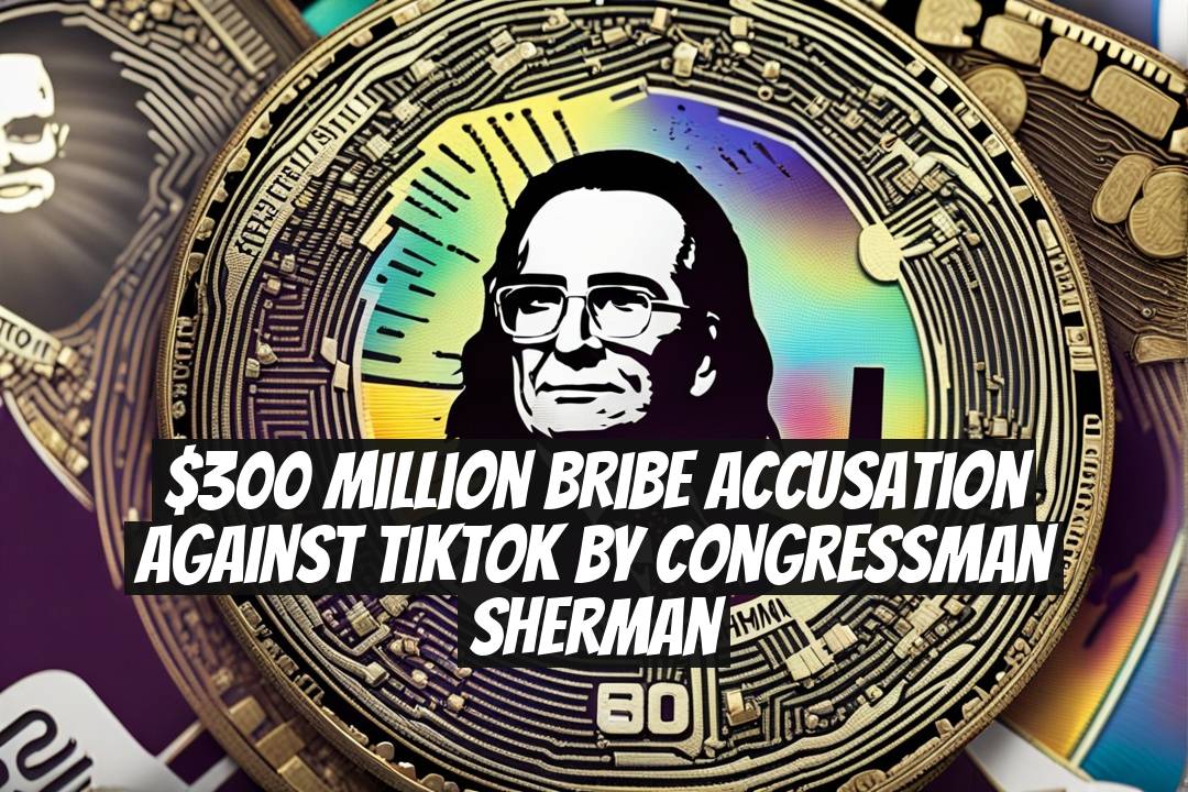 $300 Million Bribe Accusation Against TikTok by Congressman Sherman