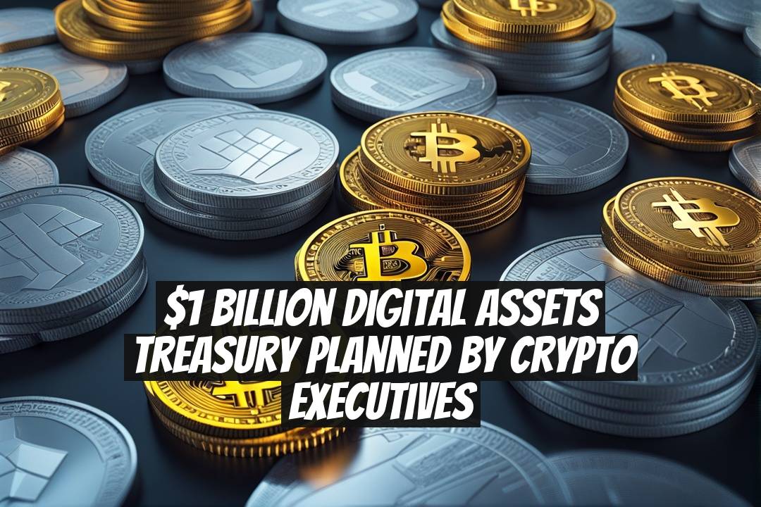 $1 Billion Digital Assets Treasury Planned by Crypto Executives