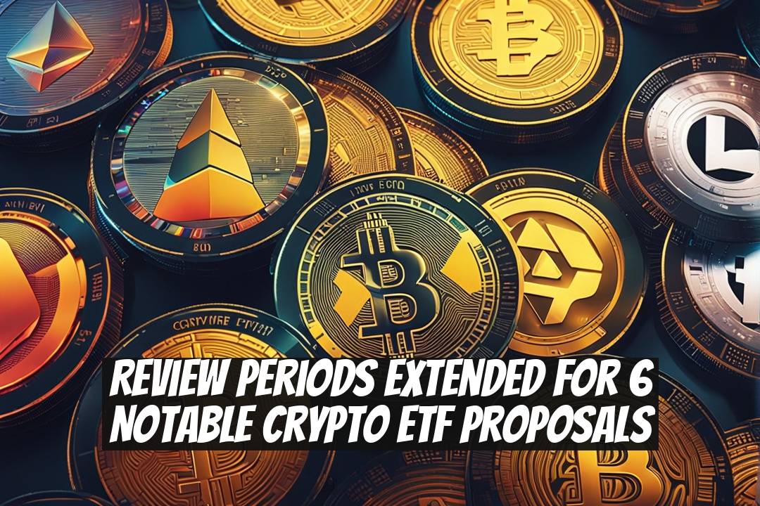 Review Periods Extended for 6 Notable Crypto ETF Proposals