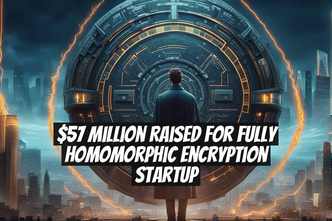 $57 Million Raised for Fully Homomorphic Encryption Startup