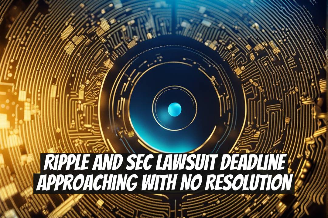 Ripple and SEC Lawsuit Deadline Approaching with No Resolution