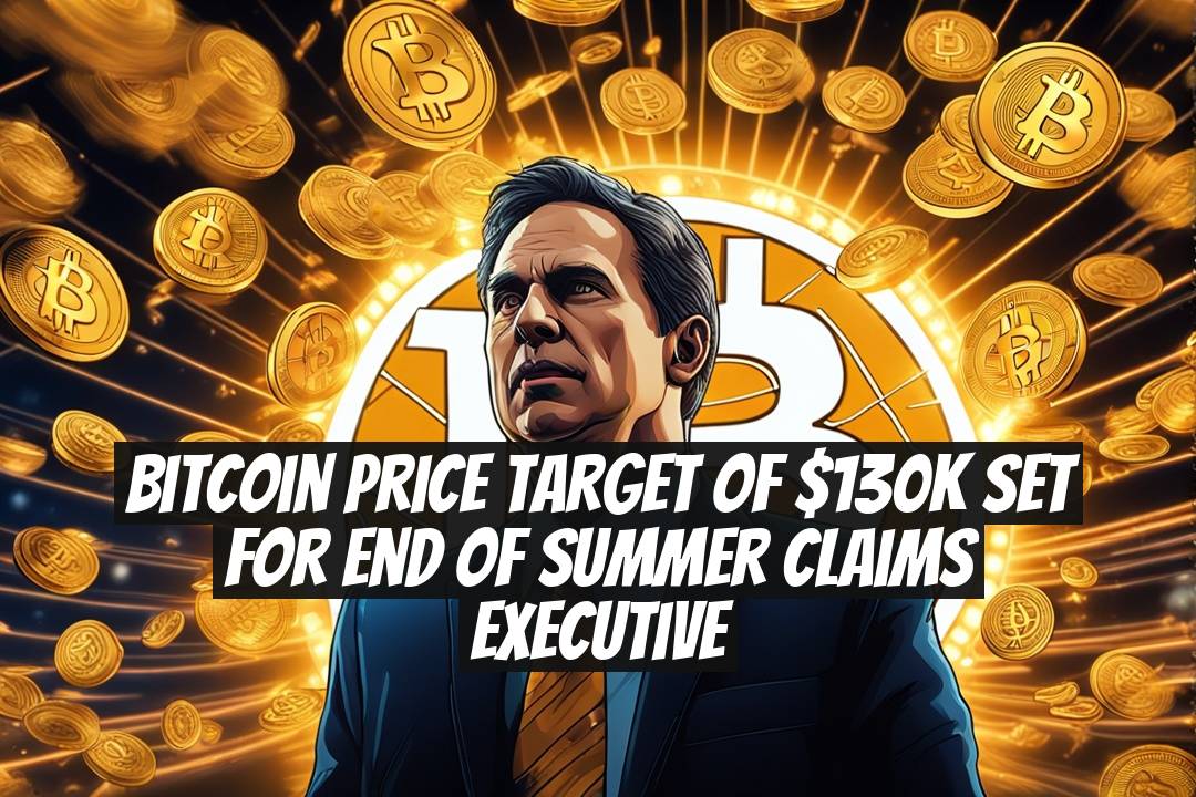 Bitcoin Price Target of $130k Set for End of Summer Claims Executive