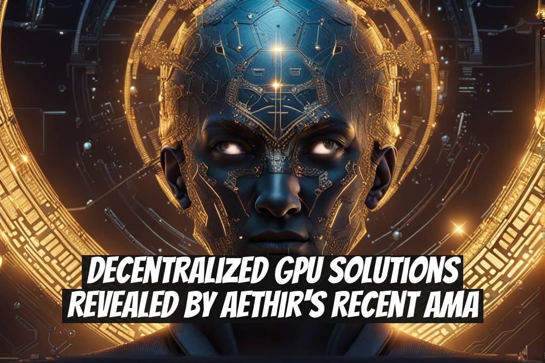 Decentralized GPU Solutions Revealed by Aethir's Recent AMA