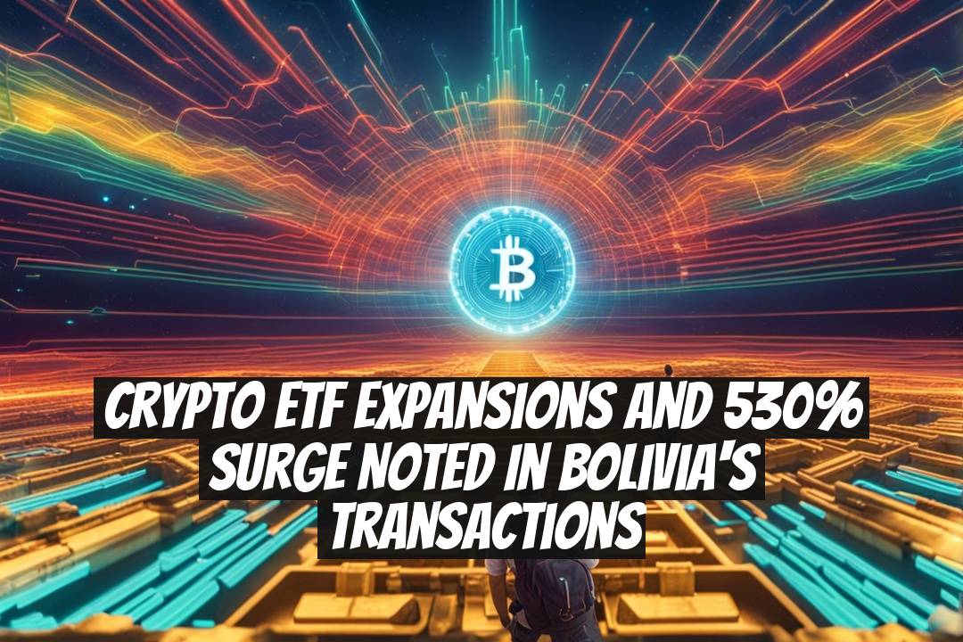 Crypto ETF Expansions and 530% Surge Noted in Bolivia's Transactions