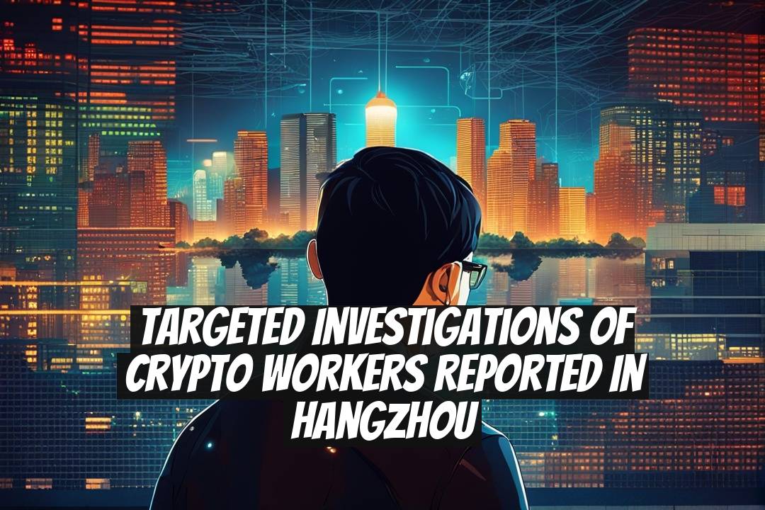 Targeted Investigations of Crypto Workers Reported in Hangzhou