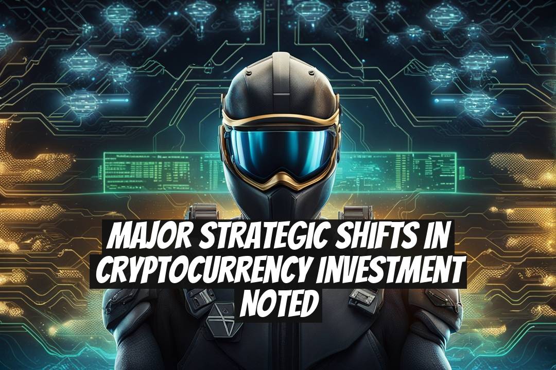 Major Strategic Shifts in Cryptocurrency Investment Noted