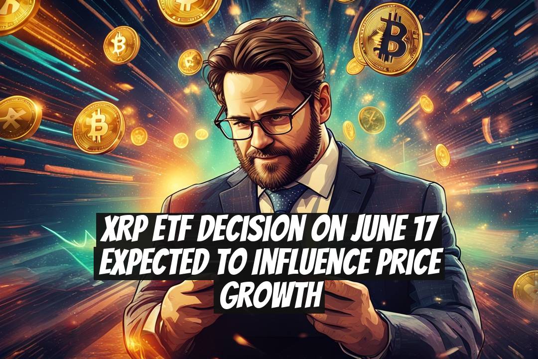 XRP ETF Decision on June 17 Expected to Influence Price Growth