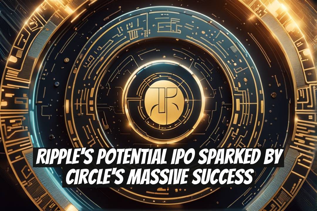 Ripple's Potential IPO Sparked by Circle's Massive Success