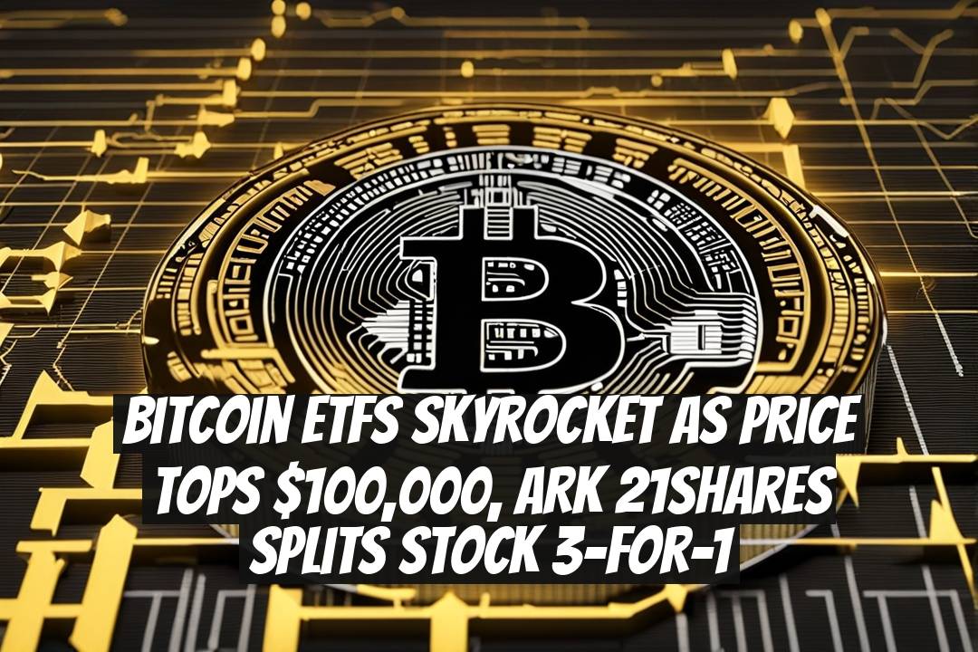 Bitcoin ETFs Skyrocket As Price Tops $100,000, ARK 21Shares Splits Stock 3-for-1