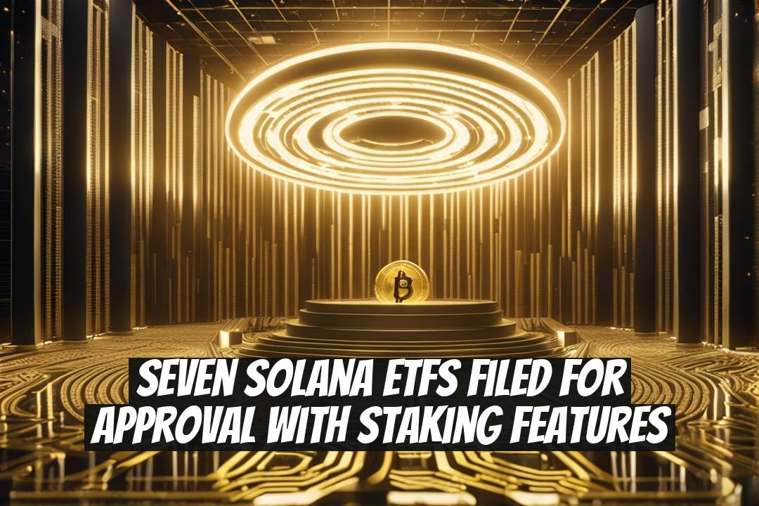 Seven Solana ETFs Filed for Approval with Staking Features