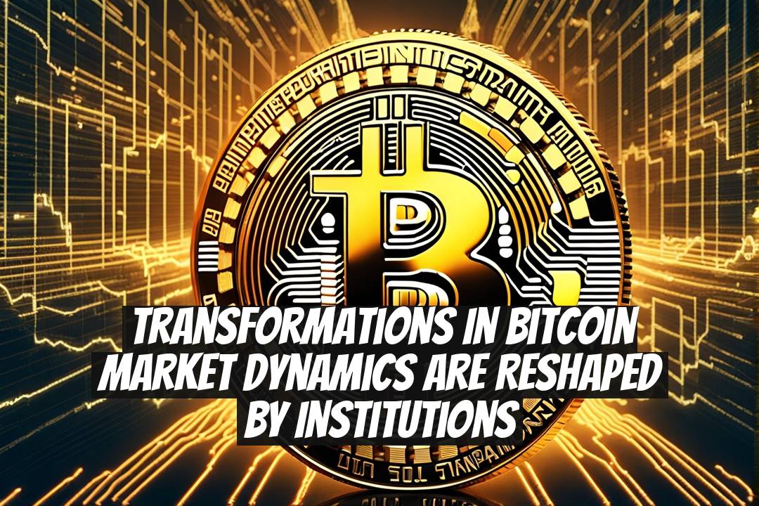 Transformations in Bitcoin Market Dynamics Are Reshaped by Institutions