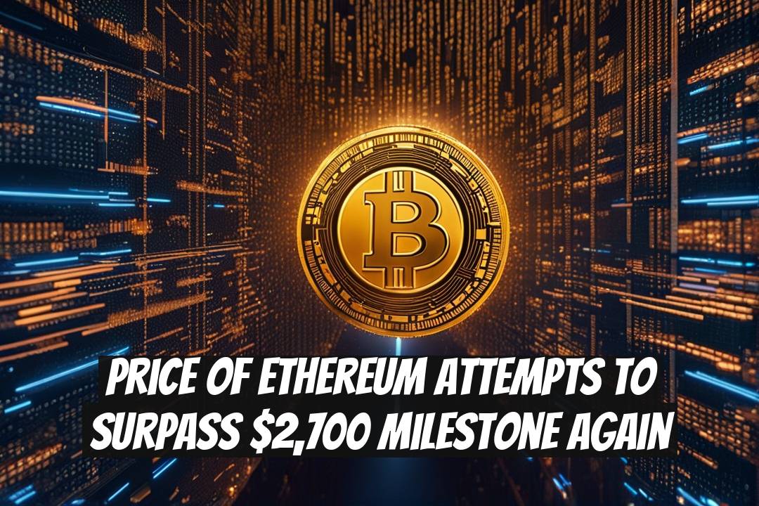 Price of Ethereum Attempts to Surpass $2,700 Milestone Again