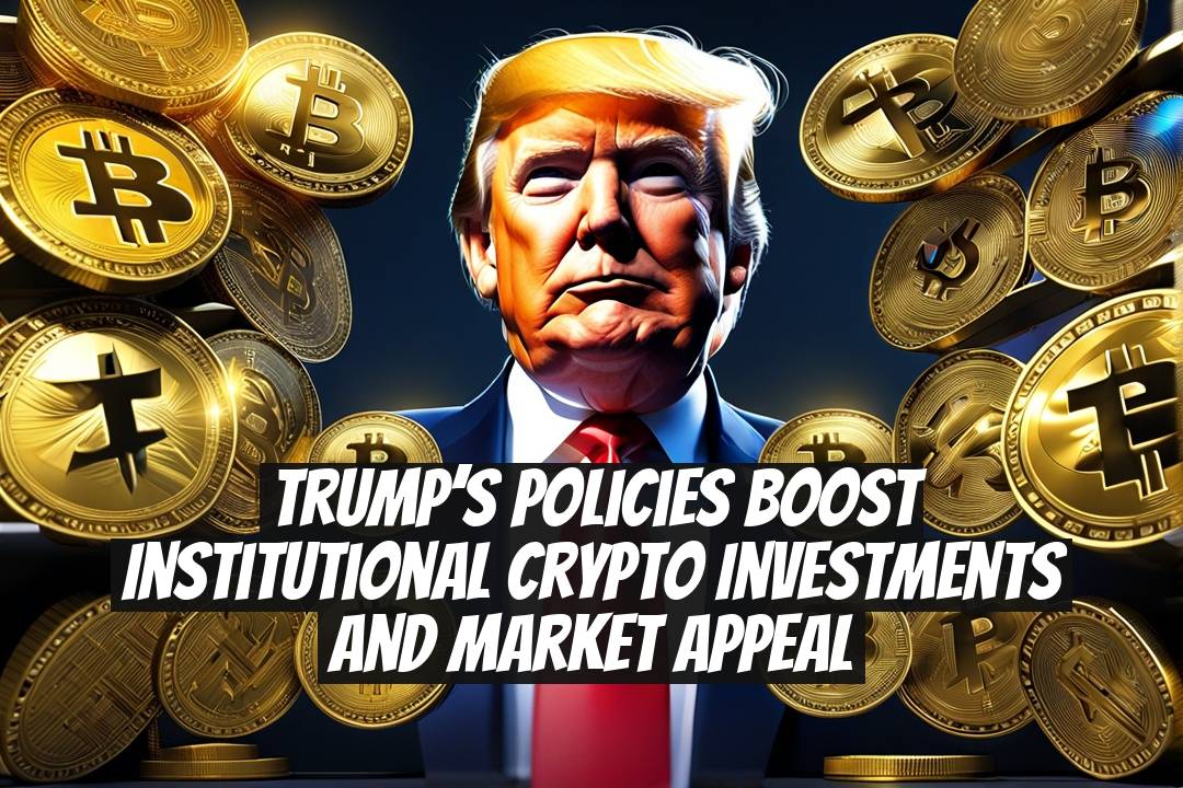 Trump’s Policies Boost Institutional Crypto Investments and Market Appeal