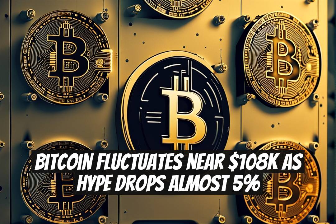 Bitcoin Fluctuates Near $108K as HYPE Drops Almost 5%