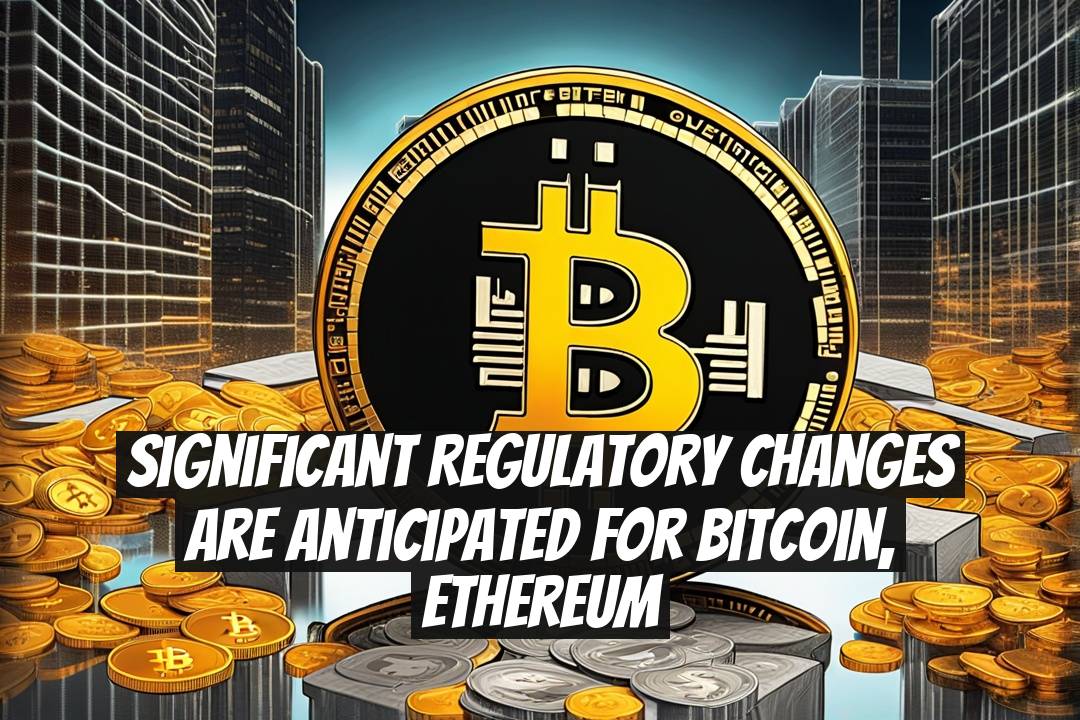 Significant Regulatory Changes Are Anticipated for Bitcoin, Ethereum