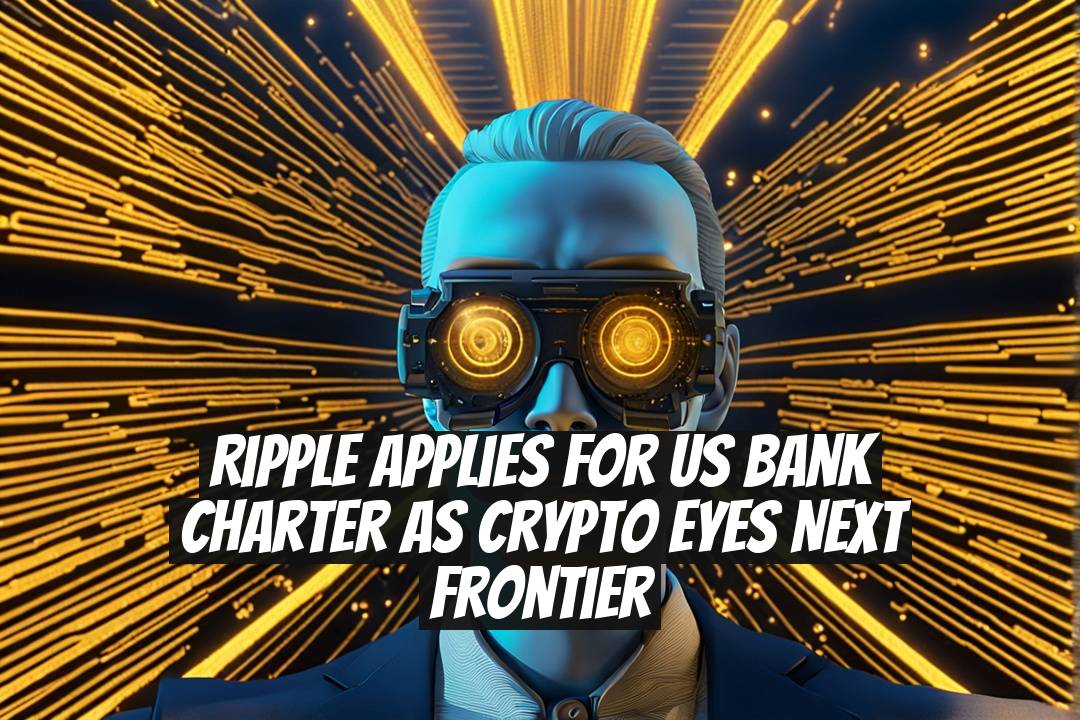 Ripple Applies for US Bank Charter as Crypto Eyes Next Frontier