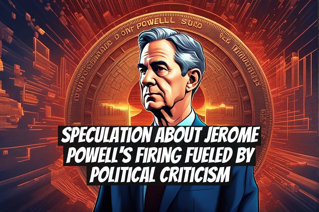 Speculation About Jerome Powell's Firing Fueled by Political Criticism