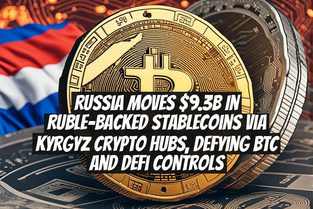 Russia Moves $9.3B in Ruble-Backed Stablecoins Via Kyrgyz Crypto Hubs, Defying BTC and DeFi Controls