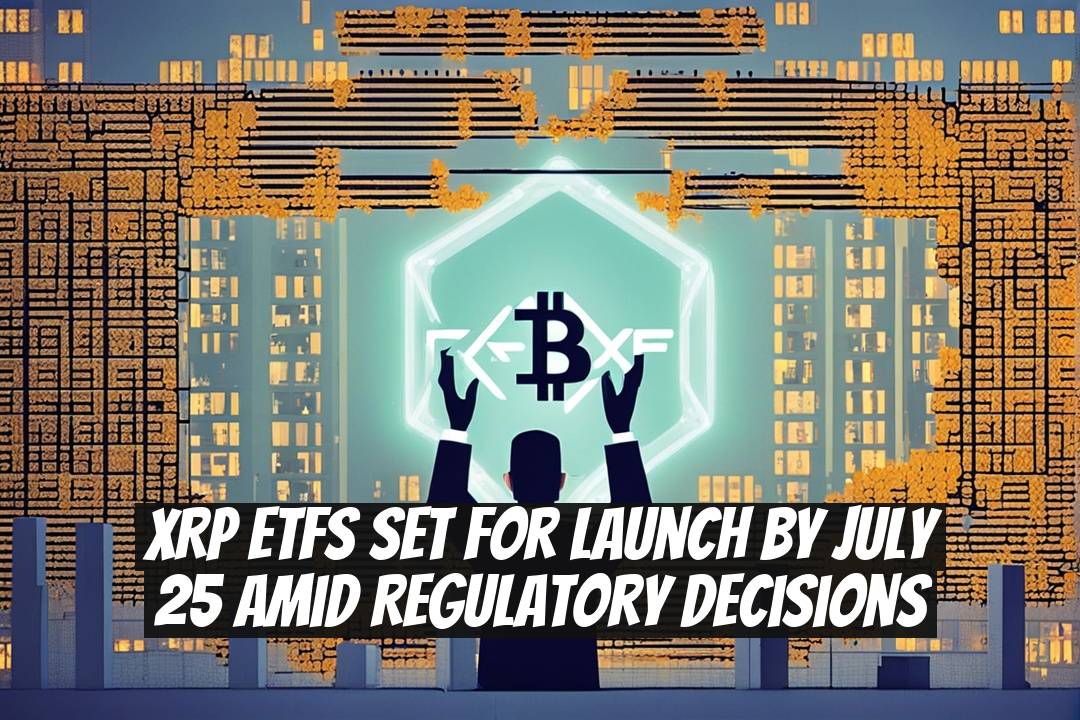 XRP ETFs Set for Launch by July 25 Amid Regulatory Decisions