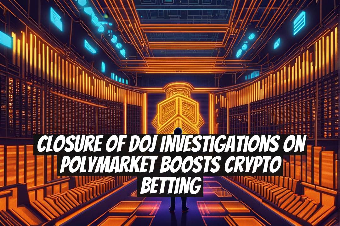 Closure of DOJ Investigations on Polymarket Boosts Crypto Betting