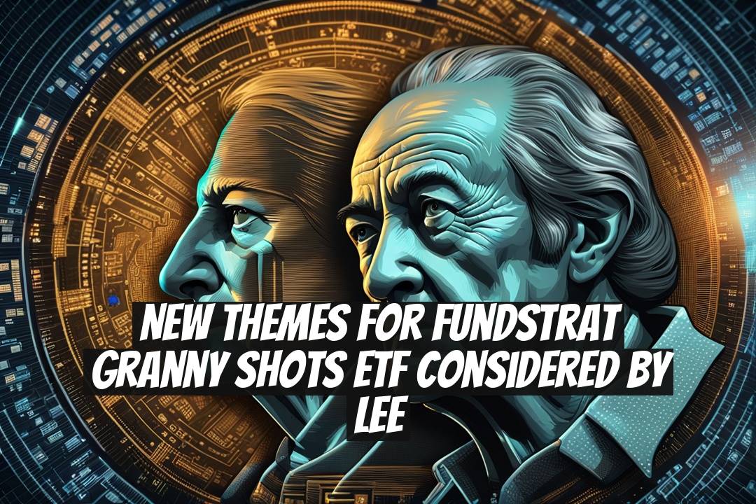 New Themes for Fundstrat Granny Shots ETF Considered by Lee